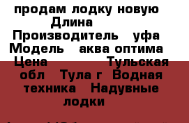 продам лодку новую › Длина ­ 260 › Производитель ­ уфа › Модель ­ аква-оптима › Цена ­ 11 500 - Тульская обл., Тула г. Водная техника » Надувные лодки   